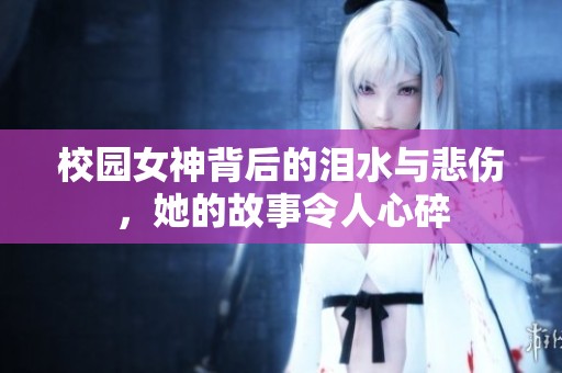 校园女神背后的泪水与悲伤，她的故事令人心碎