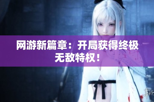 网游新篇章：开局获得终极无敌特权！