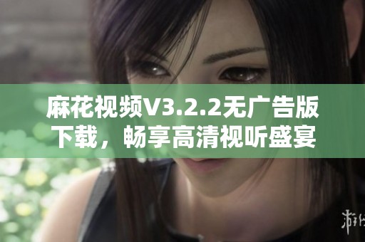 麻花视频V3.2.2无广告版下载，畅享高清视听盛宴