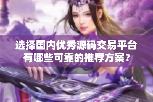 选择国内优秀源码交易平台有哪些可靠的推荐方案？