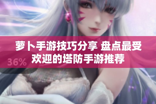 萝卜手游技巧分享 盘点最受欢迎的塔防手游推荐