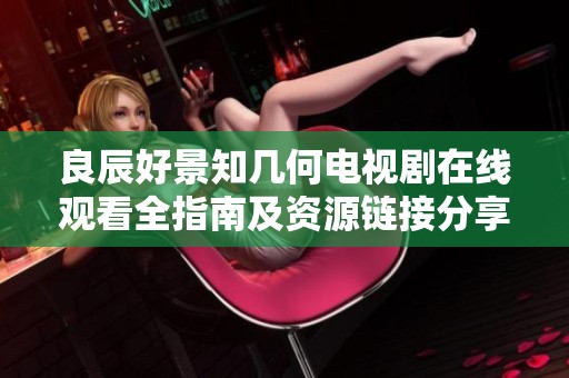 良辰好景知几何电视剧在线观看全指南及资源链接分享