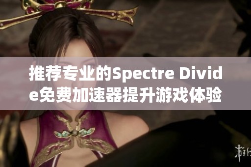 推荐专业的Spectre Divide免费加速器提升游戏体验的方法