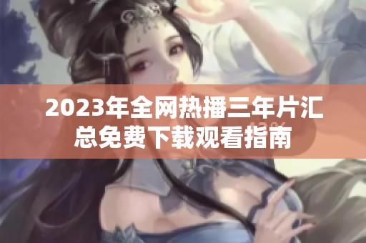2023年全网热播三年片汇总免费下载观看指南