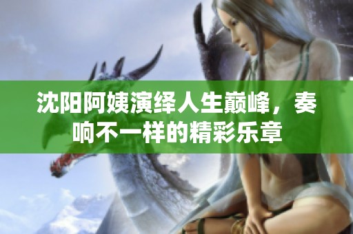 沈阳阿姨演绎人生巅峰，奏响不一样的精彩乐章