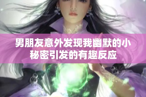 男朋友意外发现我幽默的小秘密引发的有趣反应