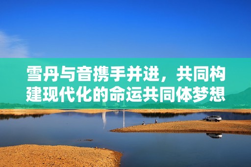 雪丹与音携手并进，共同构建现代化的命运共同体梦想