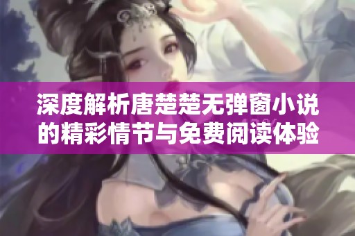 深度解析唐楚楚无弹窗小说的精彩情节与免费阅读体验