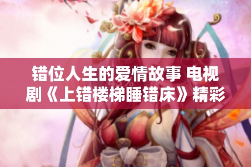 错位人生的爱情故事 电视剧《上错楼梯睡错床》精彩回顾
