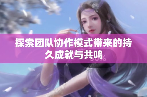 探索团队协作模式带来的持久成就与共鸣