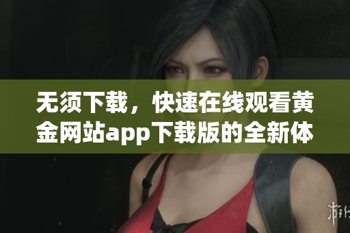 无须下载，快速在线观看黄金网站app下载版的全新体验