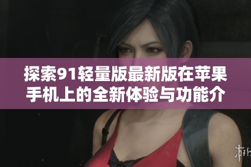 探索91轻量版最新版在苹果手机上的全新体验与功能介绍