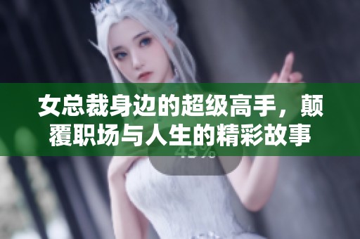 女总裁身边的超级高手，颠覆职场与人生的精彩故事