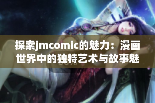 探索jmcomic的魅力：漫画世界中的独特艺术与故事魅力