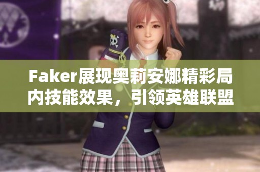 Faker展现奥莉安娜精彩局内技能效果，引领英雄联盟赛事热潮