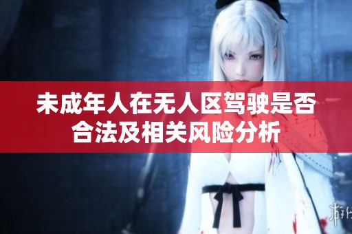未成年人在无人区驾驶是否合法及相关风险分析