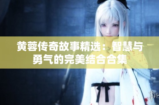 黄蓉传奇故事精选：智慧与勇气的完美结合合集