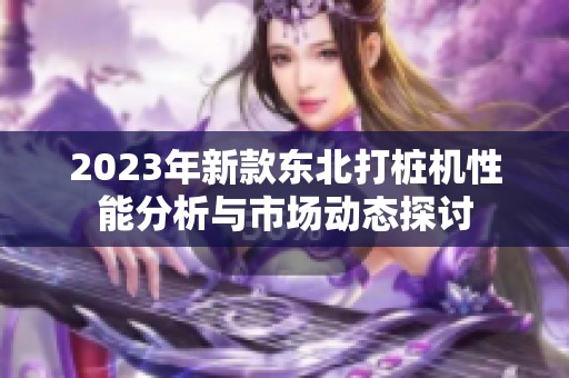 2023年新款东北打桩机性能分析与市场动态探讨