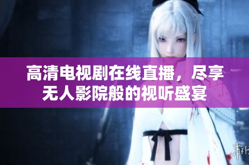 高清电视剧在线直播，尽享无人影院般的视听盛宴