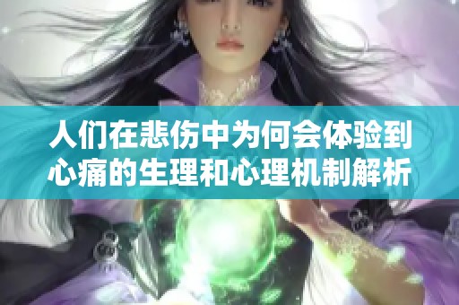 人们在悲伤中为何会体验到心痛的生理和心理机制解析