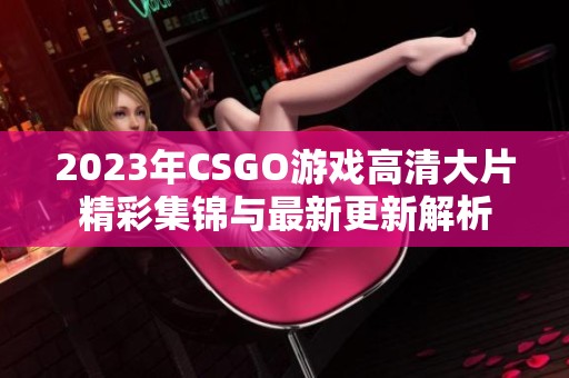 2023年CSGO游戏高清大片精彩集锦与最新更新解析