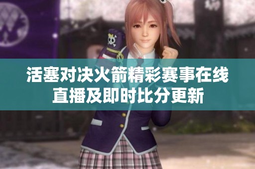 活塞对决火箭精彩赛事在线直播及即时比分更新