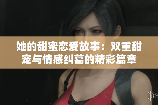 她的甜蜜恋爱故事：双重甜宠与情感纠葛的精彩篇章