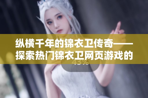 纵横千年的锦衣卫传奇——探索热门锦衣卫网页游戏的魅力与特色