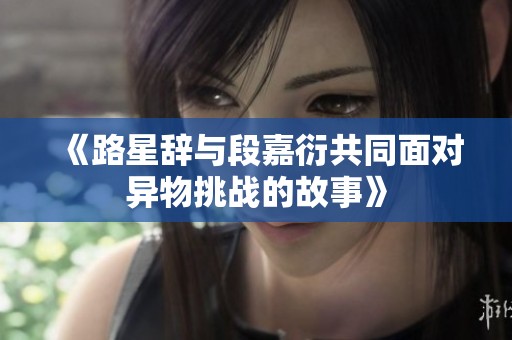 《路星辞与段嘉衍共同面对异物挑战的故事》