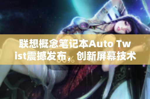 联想概念笔记本Auto Twist震撼发布，创新屏幕技术引发关注