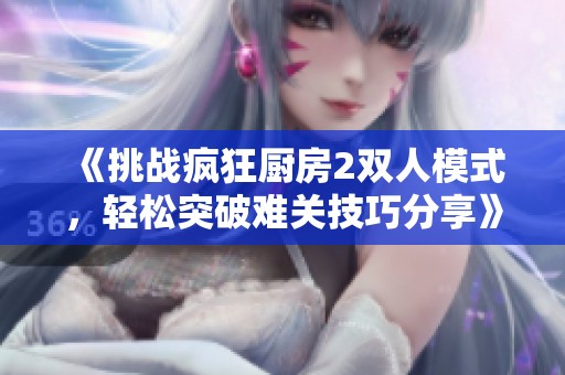 《挑战疯狂厨房2双人模式，轻松突破难关技巧分享》