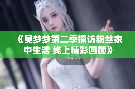 《吴梦梦第二季探访粉丝家中生活 线上精彩回顾》