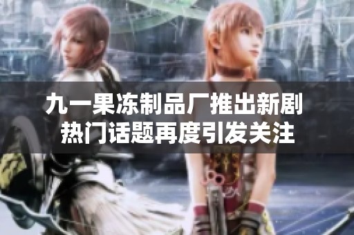 九一果冻制品厂推出新剧 热门话题再度引发关注