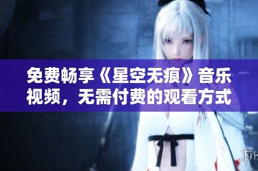 免费畅享《星空无痕》音乐视频，无需付费的观看方式