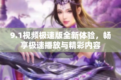 9.1视频极速版全新体验，畅享极速播放与精彩内容