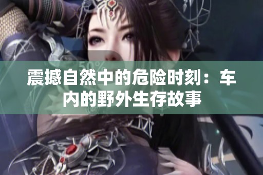震撼自然中的危险时刻：车内的野外生存故事