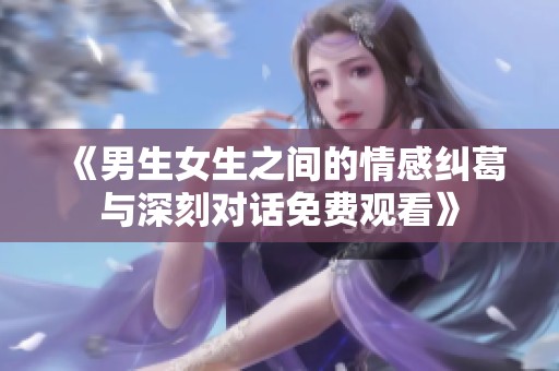 《男生女生之间的情感纠葛与深刻对话免费观看》