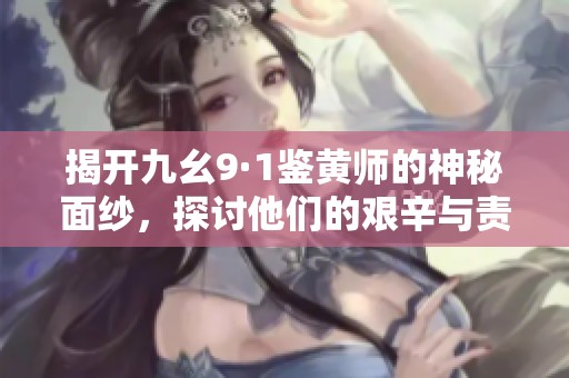 揭开九幺9·1鉴黄师的神秘面纱，探讨他们的艰辛与责任