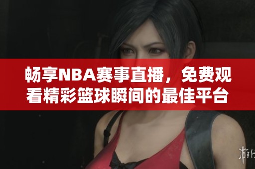 畅享NBA赛事直播，免费观看精彩篮球瞬间的最佳平台