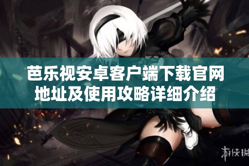 芭乐视安卓客户端下载官网地址及使用攻略详细介绍