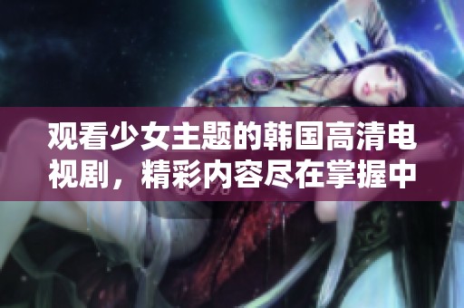 观看少女主题的韩国高清电视剧，精彩内容尽在掌握中