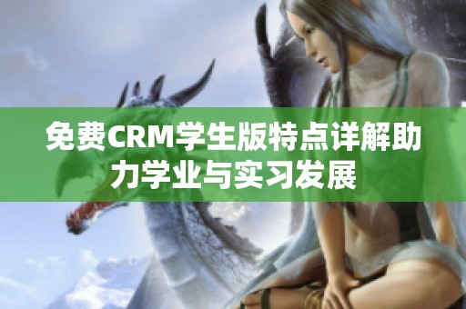免费CRM学生版特点详解助力学业与实习发展