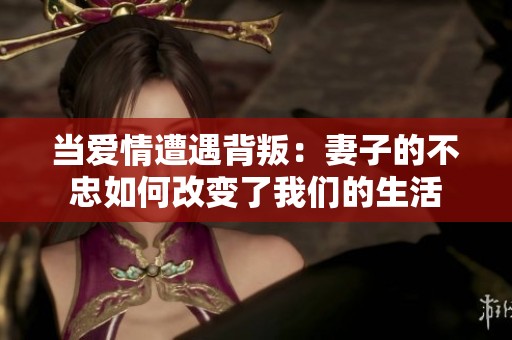 当爱情遭遇背叛：妻子的不忠如何改变了我们的生活