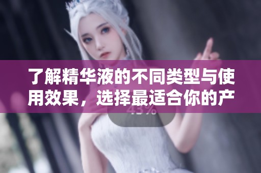 了解精华液的不同类型与使用效果，选择最适合你的产品