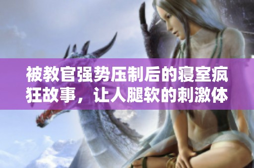 被教官强势压制后的寝室疯狂故事，让人腿软的刺激体验