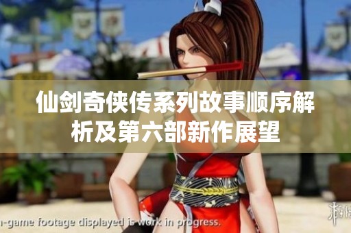 仙剑奇侠传系列故事顺序解析及第六部新作展望