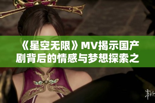 《星空无限》MV揭示国产剧背后的情感与梦想探索之旅