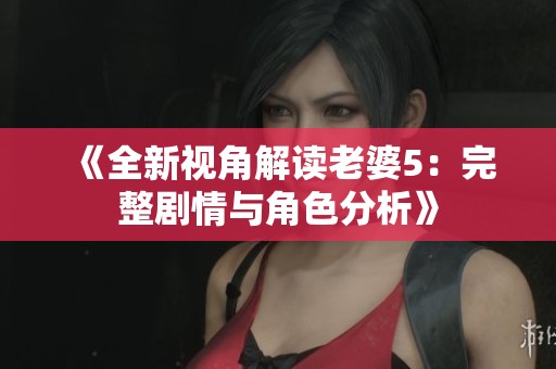 《全新视角解读老婆5：完整剧情与角色分析》