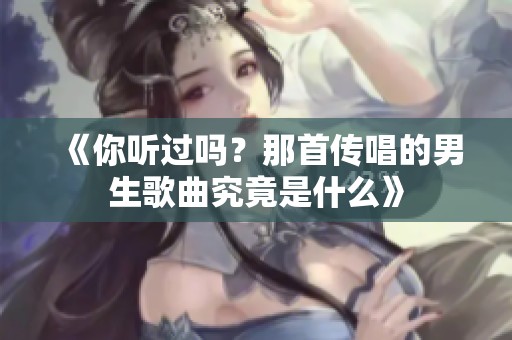 《你听过吗？那首传唱的男生歌曲究竟是什么》