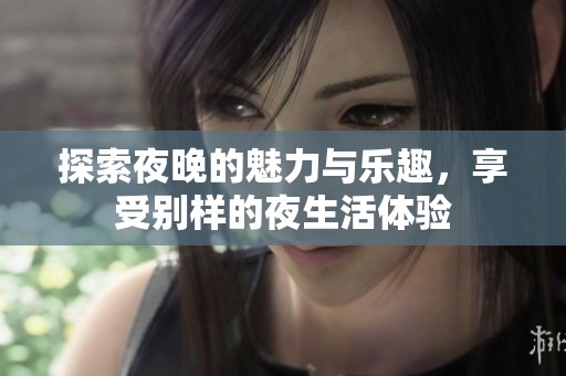 探索夜晚的魅力与乐趣，享受别样的夜生活体验